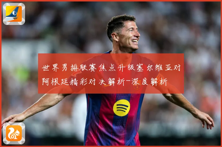 世界男排联赛焦点升级塞尔维亚对阿根廷精彩对决解析-深度解析
