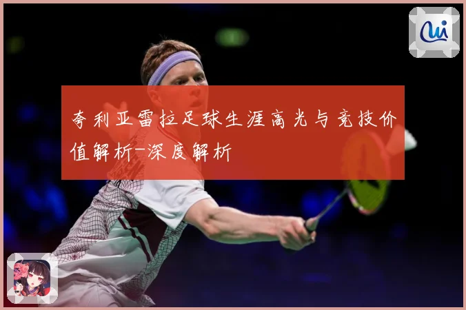 夸利亚雷拉足球生涯高光与竞技价值解析-深度解析