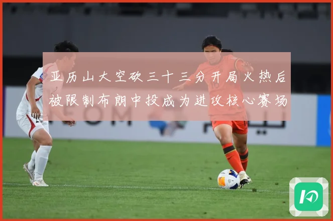 亚历山大空砍三十三分开局火热后被限制布朗中投成为进攻核心赛场复盘-深度解析