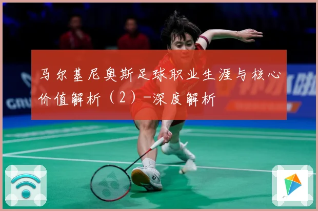 马尔基尼奥斯足球职业生涯与核心价值解析（2）-深度解析