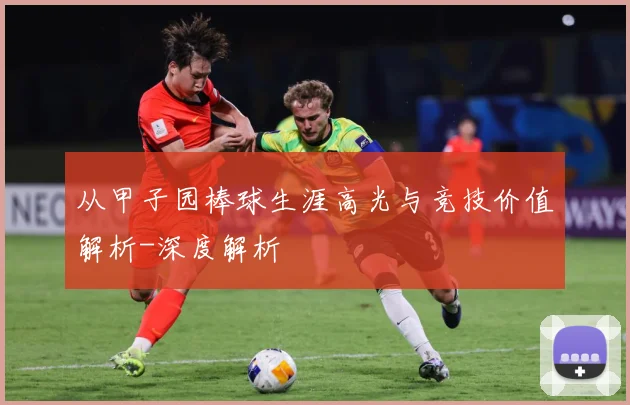从甲子园棒球生涯高光与竞技价值解析-深度解析