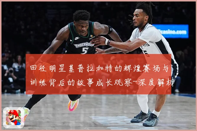田径明星基普拉加特的辉煌赛场与训练背后的故事成长观察-深度解析