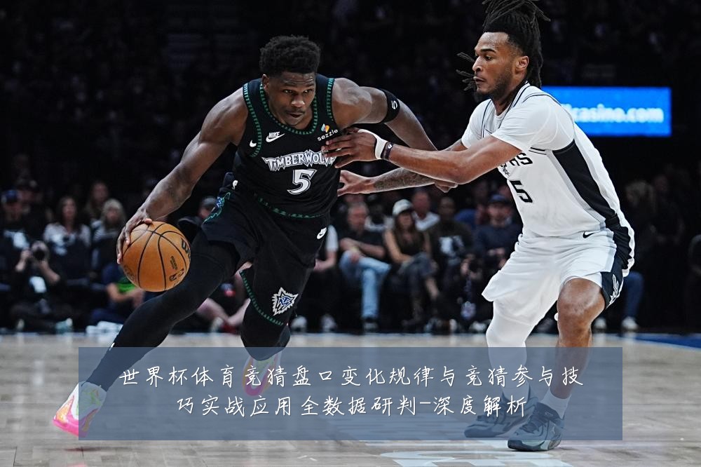 世界杯体育竞猜盘口变化规律与竞猜参与技巧实战应用全数据研判-深度解析