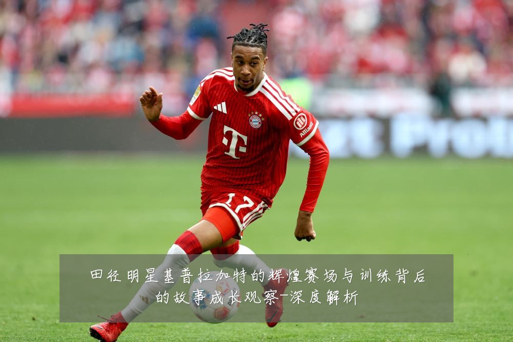 田径明星基普拉加特的辉煌赛场与训练背后的故事成长观察-深度解析