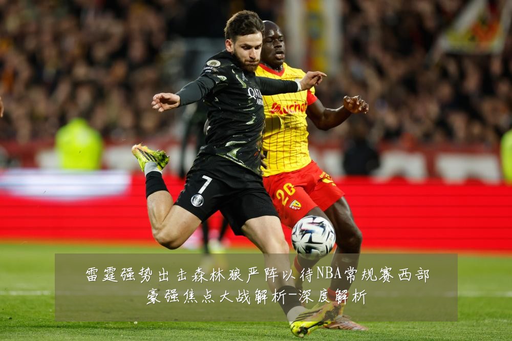 雷霆强势出击森林狼严阵以待NBA常规赛西部豪强焦点大战解析-深度解析